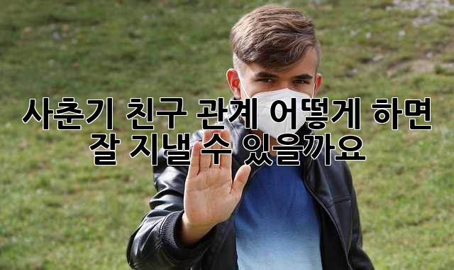 사춘기 친구 관계, 어떻게 하면 잘 지낼 수 있을까요?