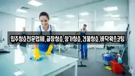 입주청소전문업체,공장청소,상가청소,건물청소,바닥왁스코팅