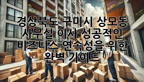 경상북도 구미시 상모동 사무실 이사, 성공적인 비즈니스 연속성을 위한 완벽 가이드 🏢✨
