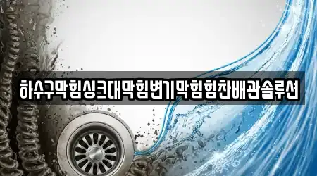 하수구막힘싱크대막힘변기막힘힘찬배관솔루션
