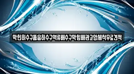 막힌하수구뚫음하수구역류배수구막힘배관고압세척무료견적