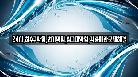 24시,하수구막힘,변기막힘,싱크대막힘,각종배관문제해결
