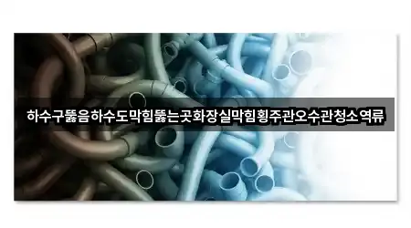 하수구뚫음하수도막힘뚫는곳화장실막힘횡주관오수관청소역류