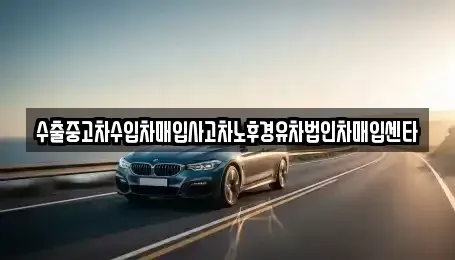 경상북도 구미시 산동읍 중고차 전문 수출중고차수입차매입사고차노후경유차법인차매입센타