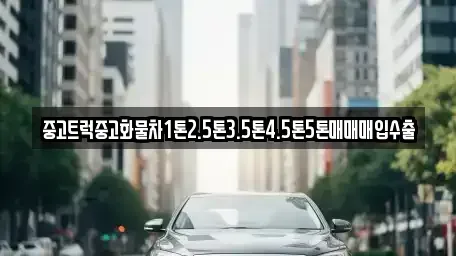 인천광역시 옹진군 중고차 전문 중고트럭중고화물차1톤2.5톤3.5톤4.5톤5톤매매매입수출